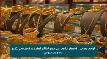 تراجع مفاجئ.. أسعار الذهب في مصر تختتم تعاملات الخميس بتغير حاد وغير متوقع